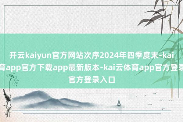 开云kaiyun官方网站次序2024年四季度末-kai云体育app官方下载app最新版本-kai云体育app官方登录入口