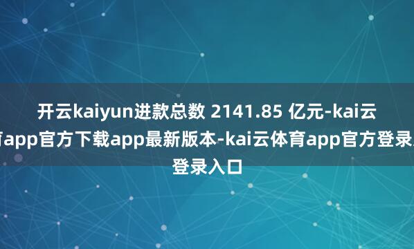 开云kaiyun进款总数 2141.85 亿元-kai云体育app官方下载app最新版本-kai云体育app官方登录入口