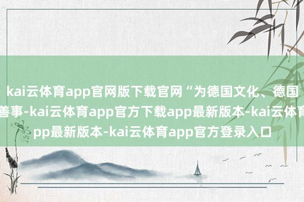 kai云体育app官网版下载官网“为德国文化、德国价值感到骄贵是件善事-kai云体育app官方下载app最新版本-kai云体育app官方登录入口