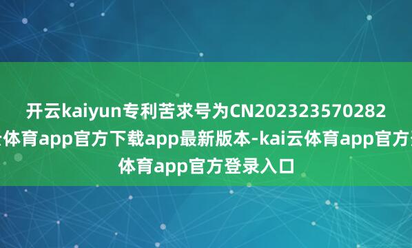 开云kaiyun专利苦求号为CN202323570282.2-kai云体育app官方下载app最新版本-kai云体育app官方登录入口