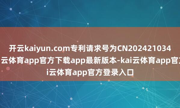 开云kaiyun.com专利请求号为CN202421034741.7-kai云体育app官方下载app最新版本-kai云体育app官方登录入口