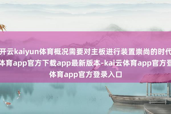 开云kaiyun体育概况需要对主板进行装置崇尚的时代-kai云体育app官方下载app最新版本-kai云体育app官方登录入口