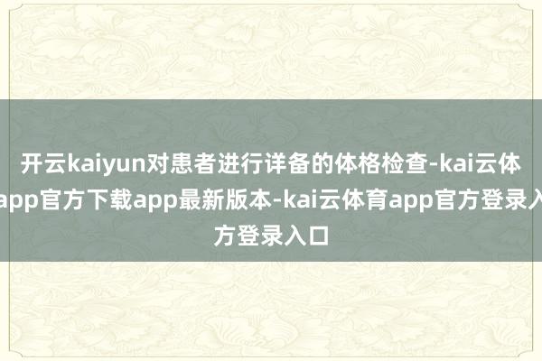 开云kaiyun对患者进行详备的体格检查-kai云体育app官方下载app最新版本-kai云体育app官方登录入口