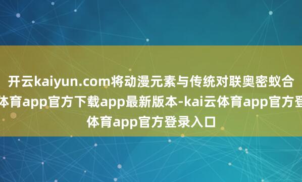 开云kaiyun.com将动漫元素与传统对联奥密蚁合-kai云体育app官方下载app最新版本-kai云体育app官方登录入口