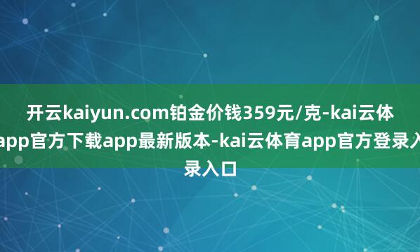开云kaiyun.com铂金价钱359元/克-kai云体育app官方下载app最新版本-kai云体育app官方登录入口