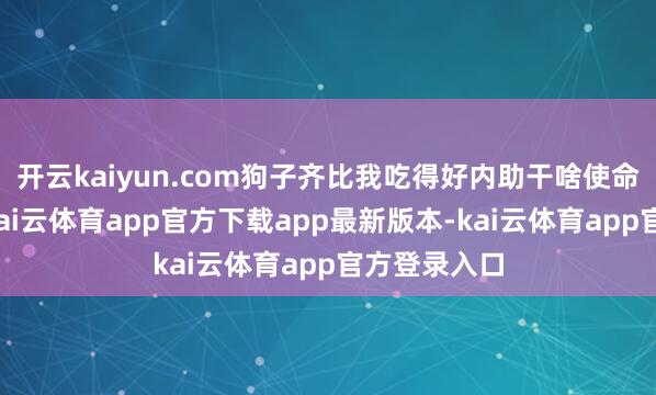 开云kaiyun.com狗子齐比我吃得好内助干啥使命一直不说-kai云体育app官方下载app最新版本-kai云体育app官方登录入口