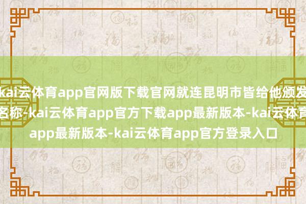 kai云体育app官网版下载官网就连昆明市皆给他颁发了