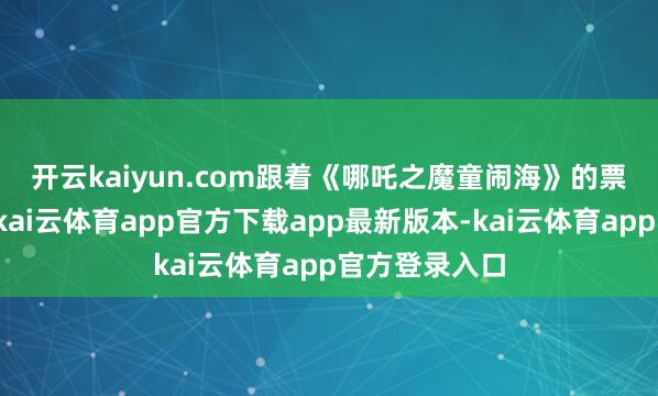 开云kaiyun.com　　跟着《哪吒之魔童闹海》的票房束缚高潮-kai云体育app官方下载app最新版本-kai云体育app官方登录入口