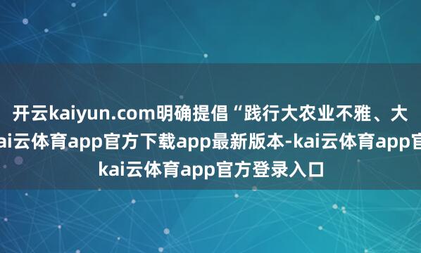 开云kaiyun.com明确提倡“践行大农业不雅、大食品不雅-kai云体育app官方下载app最新版本-kai云体育app官方登录入口