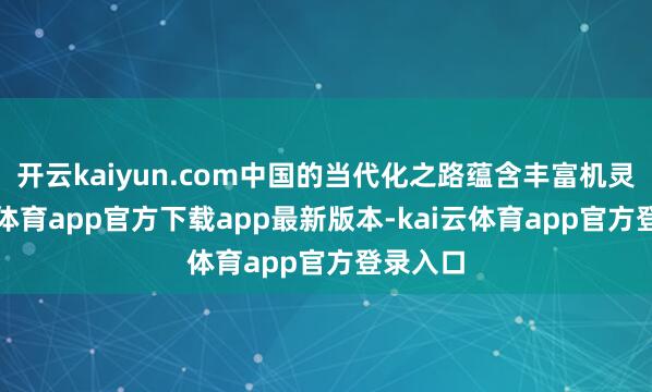 开云kaiyun.com中国的当代化之路蕴含丰富机灵-kai云体育app官方下载app最新版本-kai云体育app官方登录入口