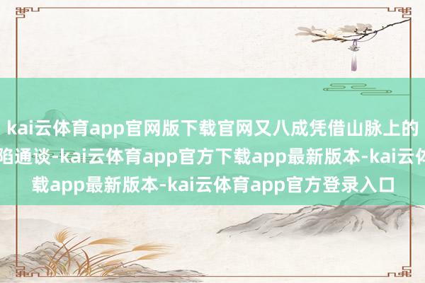 kai云体育app官网版下载官网又八成凭借山脉上的关隘买通于外界的缺陷通谈-kai云体育app官方下载app最新版本-kai云体育app官方登录入口
