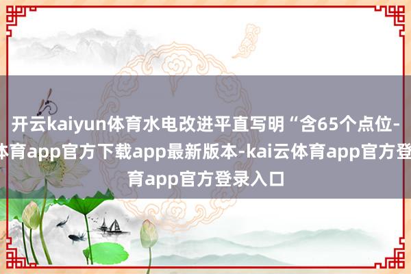 开云kaiyun体育水电改进平直写明“含65个点位-kai云体育app官方下载app最新版本-kai云体育app官方登录入口