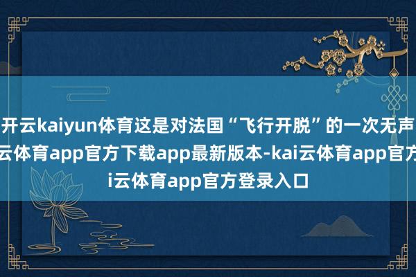 开云kaiyun体育这是对法国“飞行开脱”的一次无声反击-kai云体育app官方下载app最新版本-kai云体育app官方登录入口