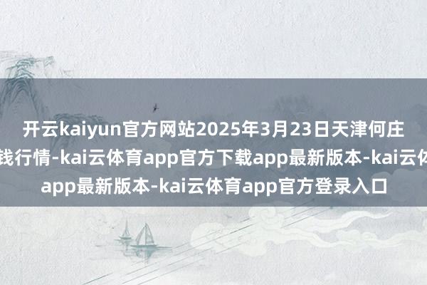开云kaiyun官方网站2025年3月23日天津何庄子农产物批发市集价钱行情-kai云体育app官方下载app最新版本-kai云体育app官方登录入口
