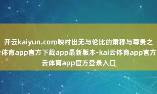 开云kaiyun.com映衬出无与伦比的肃穆与尊贵之感-kai云体育app官方下载app最新版本-kai云体育app官方登录入口