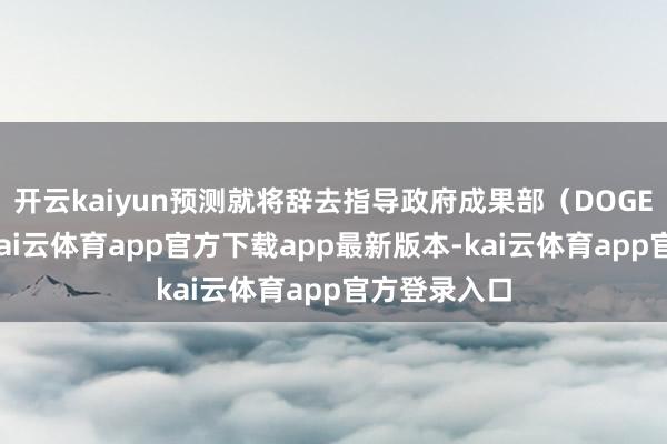 开云kaiyun预测就将辞去指导政府成果部（DOGE）的职务-kai云体育app官方下载app最新版本-kai云体育app官方登录入口