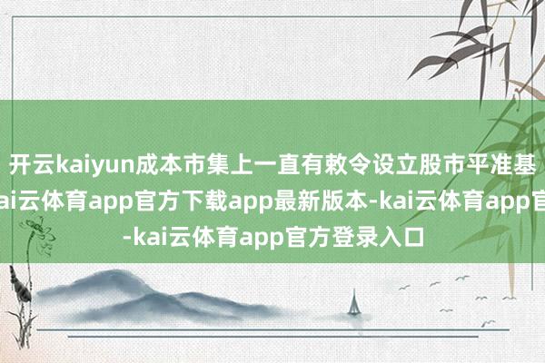 开云kaiyun成本市集上一直有敕令设立股市平准基金的淡薄-kai云体育app官方下载app最新版本-kai云体育app官方登录入口