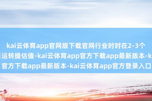 kai云体育app官网版下载官网行业时时在2-3个季度有计划功绩开释后运转提估值-kai云体育app官方下载app最新版本-kai云体育app官方登录入口