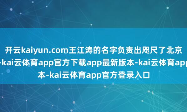 开云kaiyun.com王江涛的名字负责出咫尺了北京大学官网之上-kai云体育app官方下载app最新版本-kai云体育app官方登录入口