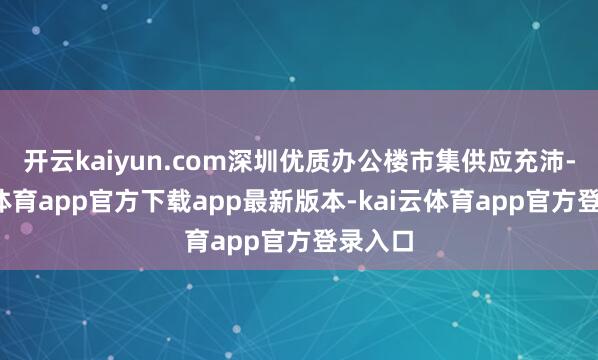 开云kaiyun.com深圳优质办公楼市集供应充沛-kai云体育app官方下载app最新版本-kai云体育app官方登录入口