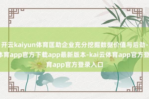 开云kaiyun体育匡助企业充分挖掘数据价值与后劲-kai云体育app官方下载app最新版本-kai云体育app官方登录入口