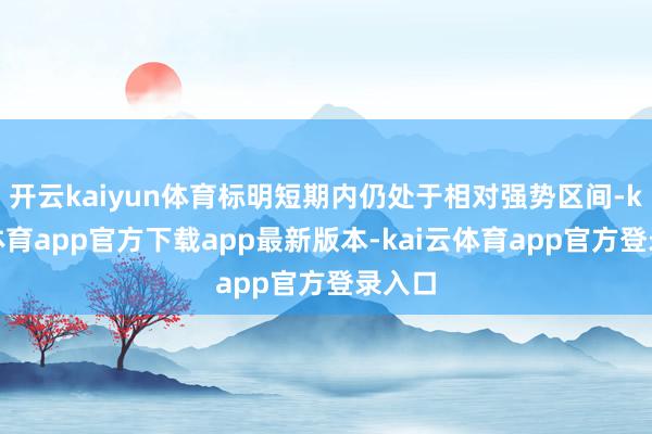 开云kaiyun体育标明短期内仍处于相对强势区间-kai云体育app官方下载app最新版本-kai云体育app官方登录入口