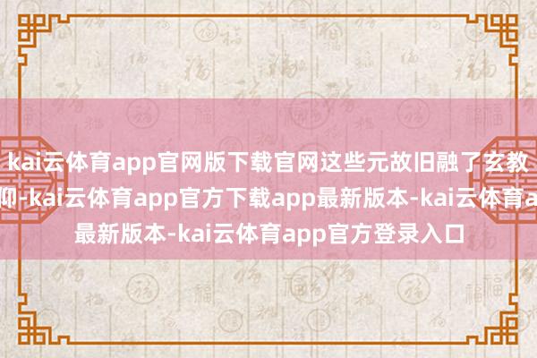 kai云体育app官网版下载官网这些元故旧融了玄教、释教及民间信仰-kai云体育app官方下载app最新版本-kai云体育app官方登录入口