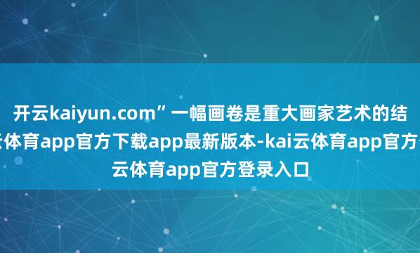 开云kaiyun.com”一幅画卷是重大画家艺术的结晶-kai云体育app官方下载app最新版本-kai云体育app官方登录入口
