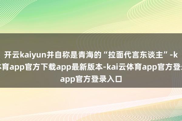 开云kaiyun并自称是青海的“拉面代言东谈主”-kai云体育app官方下载app最新版本-kai云体育app官方登录入口