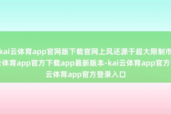 kai云体育app官网版下载官网上风还源于超大限制市集-kai云体育app官方下载app最新版本-kai云体育app官方登录入口