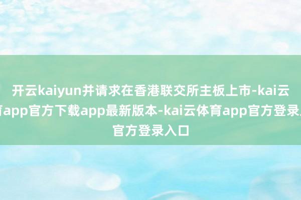 开云kaiyun并请求在香港联交所主板上市-kai云体育app官方下载app最新版本-kai云体育app官方登录入口