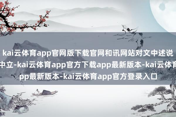 kai云体育app官网版下载官网和讯网站对文中述说、不雅点判断保执中立-kai云体育app官方下载app最新版本-kai云体育app官方登录入口