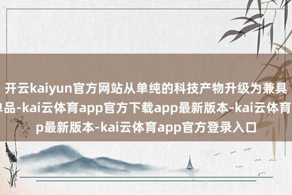 开云kaiyun官方网站从单纯的科技产物升级为兼具前锋属性的潮水单品-kai云体育app官方下载app最新版本-kai云体育app官方登录入口