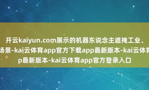 开云kaiyun.com展示的机器东说念主遮掩工业、买卖、就业等多元场景-kai云体育app官方下载app最新版本-kai云体育app官方登录入口