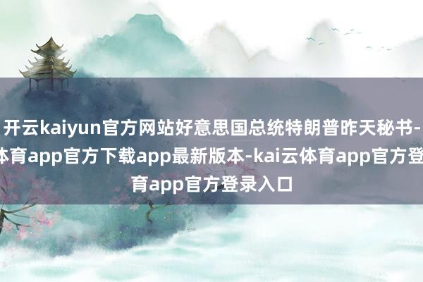 开云kaiyun官方网站好意思国总统特朗普昨天秘书-kai云体育app官方下载app最新版本-kai云体育app官方登录入口