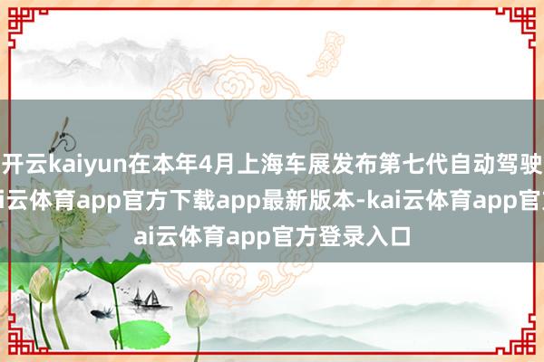 开云kaiyun在本年4月上海车展发布第七代自动驾驶系统后-kai云体育app官方下载app最新版本-kai云体育app官方登录入口