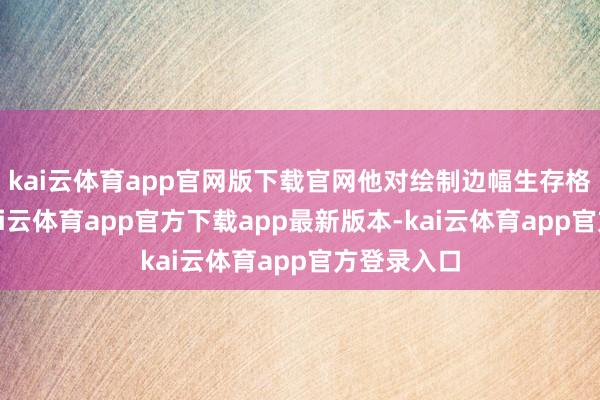 kai云体育app官网版下载官网他对绘制边幅生存格外反感-kai云体育app官方下载app最新版本-kai云体育app官方登录入口