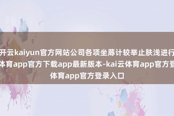 开云kaiyun官方网站公司各项坐蓐计较举止肤浅进行-kai云体育app官方下载app最新版本-kai云体育app官方登录入口