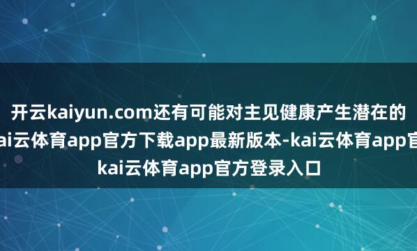 开云kaiyun.com还有可能对主见健康产生潜在的负面影响-kai云体育app官方下载app最新版本-kai云体育app官方登录入口