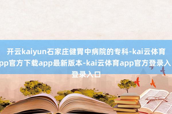 开云kaiyun石家庄健胃中病院的专科-kai云体育app官方下载app最新版本-kai云体育app官方登录入口