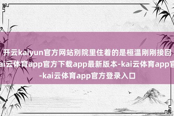 开云kaiyun官方网站别院里住着的是桓温刚刚接回家的小妾-kai云体育app官方下载app最新版本-kai云体育app官方登录入口