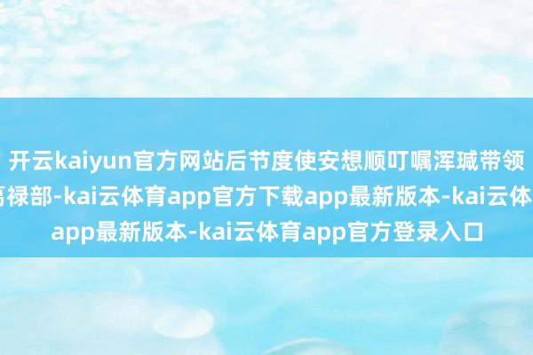 开云kaiyun官方网站后节度使安想顺叮嘱浑瑊带领一支偏师深切回纥葛禄部-kai云体育app官方下载app最新版本-kai云体育app官方登录入口