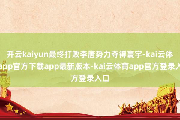 开云kaiyun最终打败李唐势力夺得寰宇-kai云体育app官方下载app最新版本-kai云体育app官方登录入口