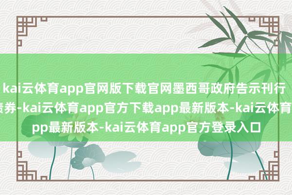 kai云体育app官网版下载官网墨西哥政府告示刊行 120 亿好意思元债券-kai云体育app官方下载app最新版本-kai云体育app官方登录入口