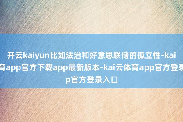 开云kaiyun比如法治和好意思联储的孤立性-kai云体育app官方下载app最新版本-kai云体育app官方登录入口