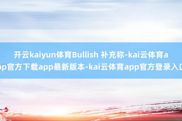 开云kaiyun体育Bullish 补充称-kai云体育app官方下载app最新版本-kai云体育app官方登录入口