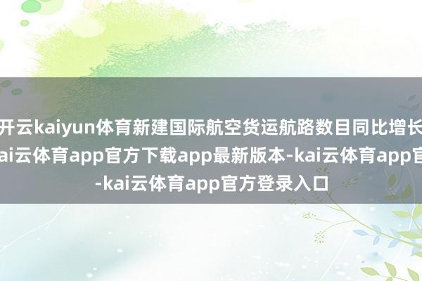 开云kaiyun体育新建国际航空货运航路数目同比增长朝上50%-kai云体育app官方下载app最新版本-kai云体育app官方登录入口