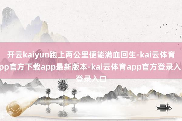 开云kaiyun跑上两公里便能满血回生-kai云体育app官方下载app最新版本-kai云体育app官方登录入口