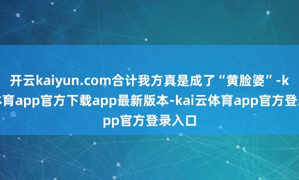 开云kaiyun.com合计我方真是成了“黄脸婆”-kai云体育app官方下载app最新版本-kai云体育app官方登录入口