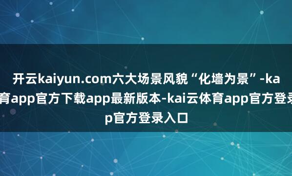 开云kaiyun.com六大场景风貌“化墙为景”-kai云体育app官方下载app最新版本-kai云体育app官方登录入口